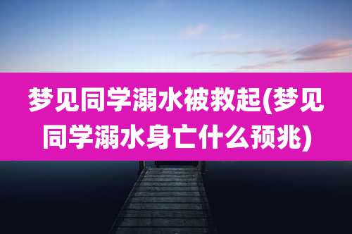 梦见同学溺水被救起(梦见同学溺水身亡什么预兆)