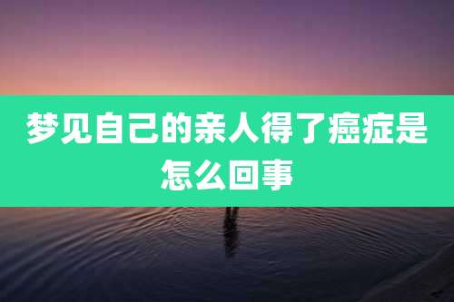 梦见自己的亲人得了癌症是怎么回事