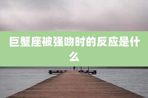 巨蟹座被强吻时的反应是什么