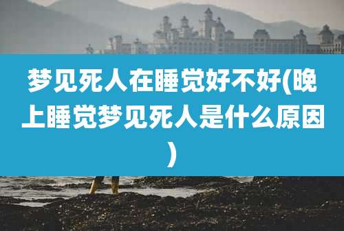 梦见死人在睡觉好不好(晚上睡觉梦见死人是什么原因)