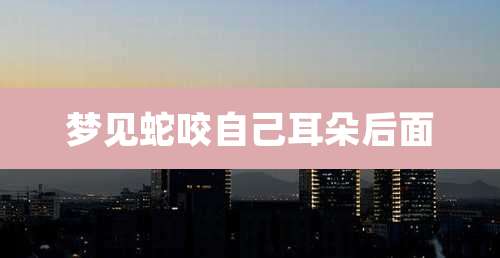 梦见蛇咬自己耳朵后面