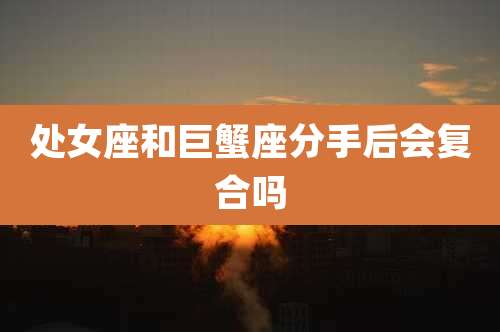 处女座和巨蟹座分手后会复合吗