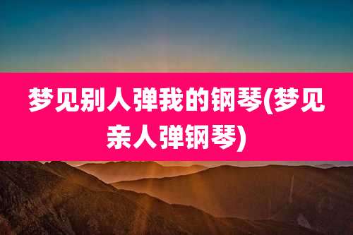 梦见别人弹我的钢琴(梦见亲人弹钢琴)
