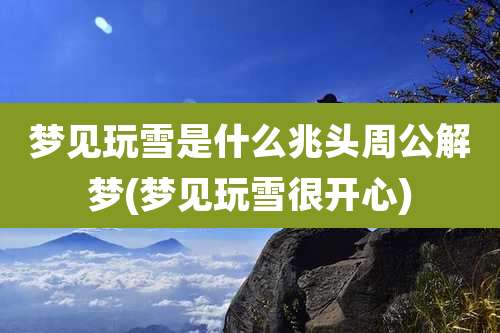 梦见玩雪是什么兆头周公解梦(梦见玩雪很开心)