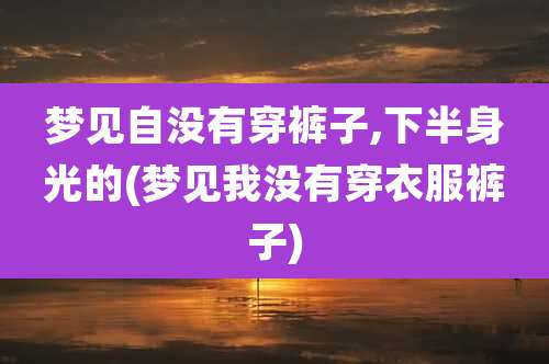 梦见自没有穿裤子,下半身光的(梦见我没有穿衣服裤子)