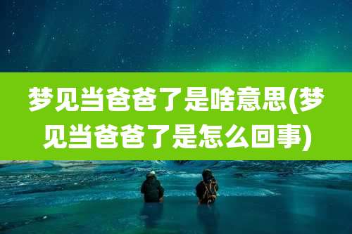 梦见当爸爸了是啥意思(梦见当爸爸了是怎么回事)