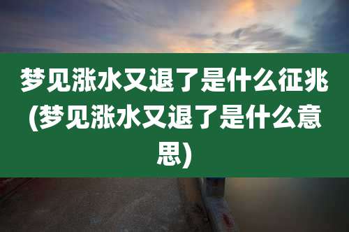 梦见涨水又退了是什么征兆(梦见涨水又退了是什么意思)