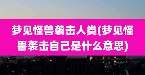 梦见怪兽袭击人类(梦见怪兽袭击自己是什么意思)