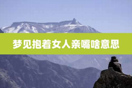 梦见抱着女人亲嘴啥意思