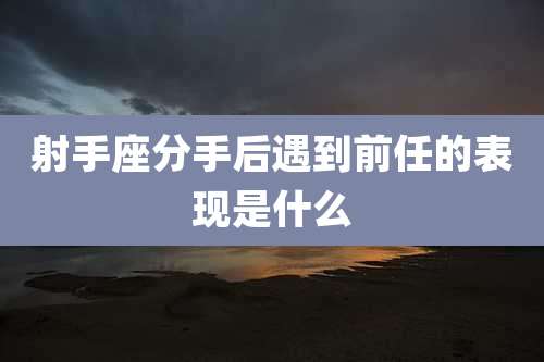 射手座分手后遇到前任的表现是什么