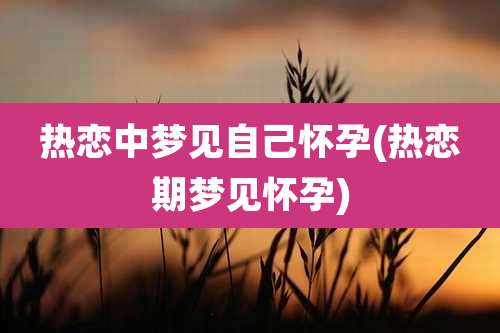 热恋中梦见自己怀孕(热恋期梦见怀孕)
