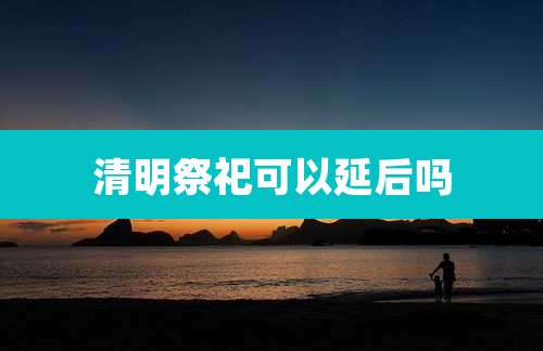 清明祭祀可以延后吗