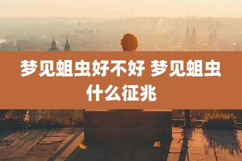 梦见蛆虫好不好 梦见蛆虫什么征兆