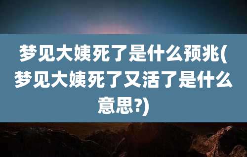 梦见大姨死了是什么预兆(梦见大姨死了又活了是什么意思?)
