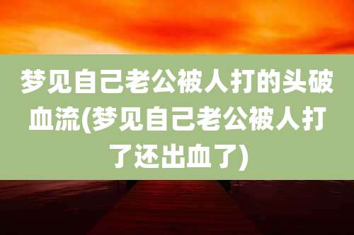 梦见自己老公被人打的头破血流(梦见自己老公被人打了还出血了)