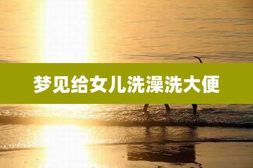 梦见给女儿洗澡洗大便