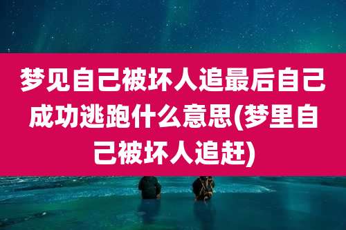 梦见自己被坏人追最后自己成功逃跑什么意思(梦里自己被坏人追赶)