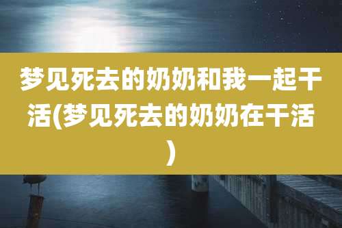 梦见死去的奶奶和我一起干活(梦见死去的奶奶在干活)