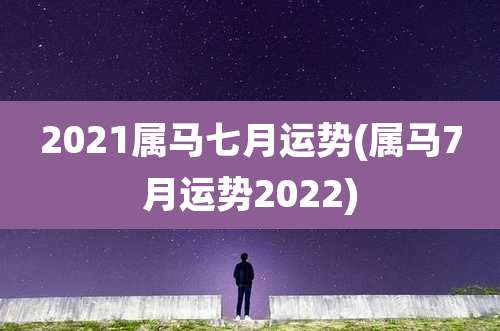 2021属马七月运势(属马7月运势2022)