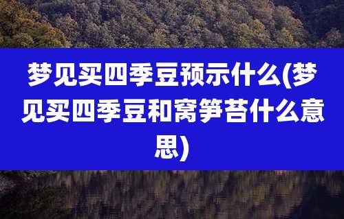 梦见买四季豆预示什么(梦见买四季豆和窝笋苔什么意思)