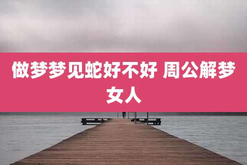 做梦梦见蛇好不好 周公解梦女人