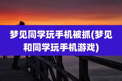 梦见同学玩手机被抓(梦见和同学玩手机游戏)