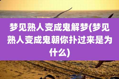 梦见熟人变成鬼解梦(梦见熟人变成鬼朝你扑过来是为什么)