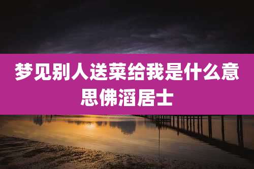 梦见别人送菜给我是什么意思佛滔居士