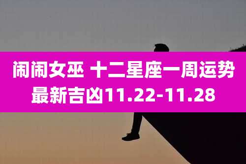 闹闹女巫 十二星座一周运势最新吉凶11.22-11.28