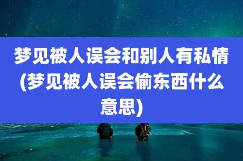 梦见被人误会和别人有私情(梦见被人误会偷东西什么意思)