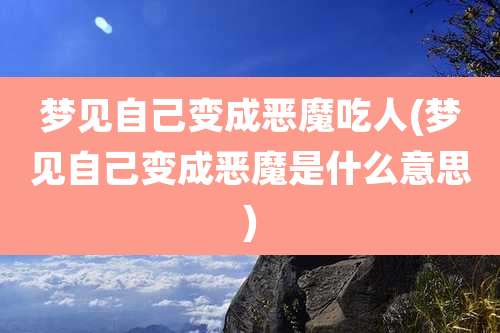 梦见自己变成恶魔吃人(梦见自己变成恶魔是什么意思)