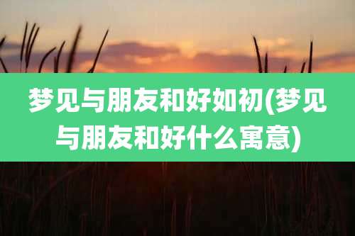 梦见与朋友和好如初(梦见与朋友和好什么寓意)