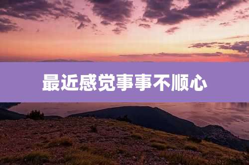 最近感觉事事不顺心