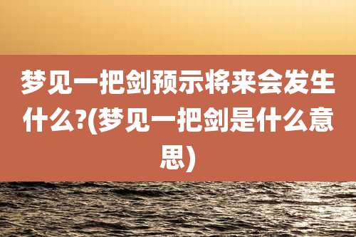 梦见一把剑预示将来会发生什么?(梦见一把剑是什么意思)