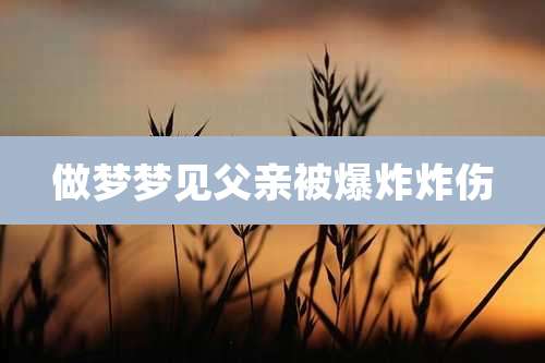 做梦梦见父亲被爆炸炸伤