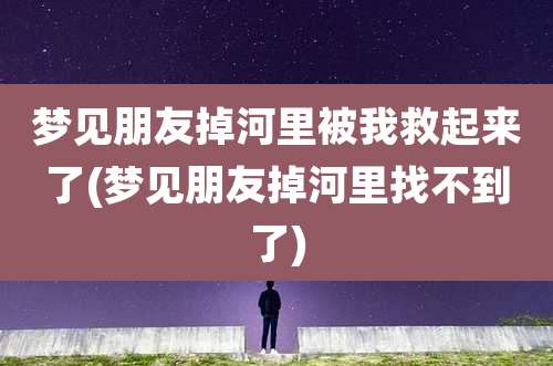 梦见朋友掉河里被我救起来了(梦见朋友掉河里找不到了)