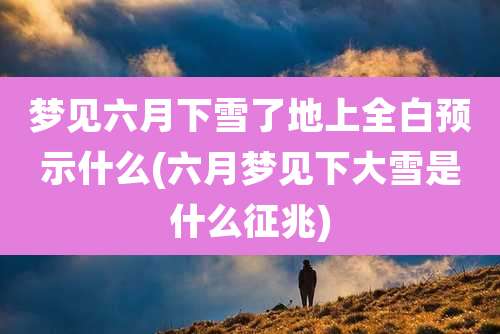 梦见六月下雪了地上全白预示什么(六月梦见下大雪是什么征兆)