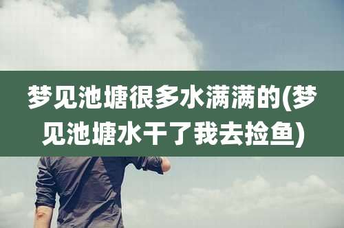 梦见池塘很多水满满的(梦见池塘水干了我去捡鱼)