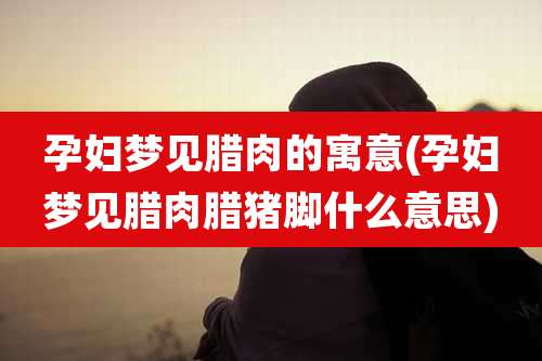 孕妇梦见腊肉的寓意(孕妇梦见腊肉腊猪脚什么意思)