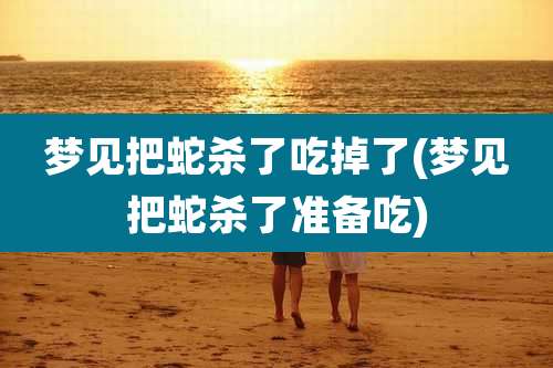 梦见把蛇杀了吃掉了(梦见把蛇杀了准备吃)