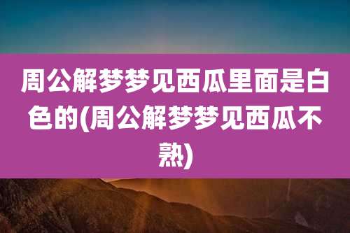 周公解梦梦见西瓜里面是白色的(周公解梦梦见西瓜不熟)