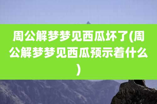 周公解梦梦见西瓜坏了(周公解梦梦见西瓜预示着什么)