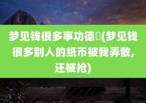 梦见钱很多事功德劵(梦见钱很多别人的纸币被我弄散,还被抢)