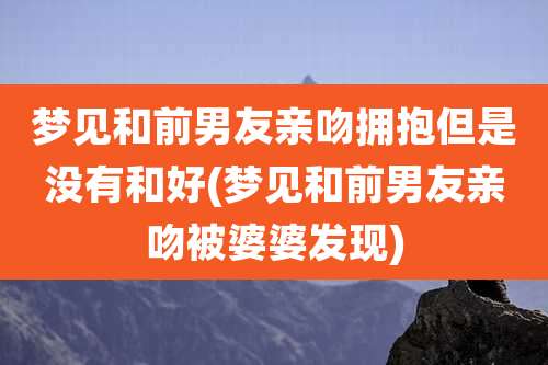 梦见和前男友亲吻拥抱但是没有和好(梦见和前男友亲吻被婆婆发现)