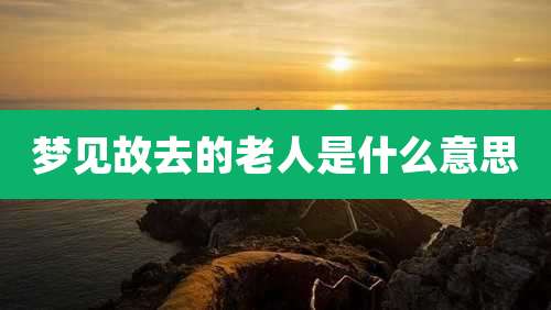 梦见故去的老人是什么意思