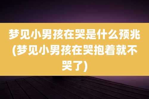 梦见小男孩在哭是什么预兆(梦见小男孩在哭抱着就不哭了)