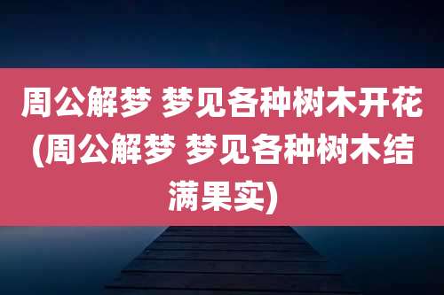 周公解梦 梦见各种树木开花(周公解梦 梦见各种树木结满果实)
