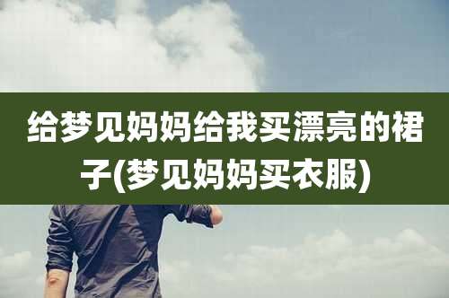 给梦见妈妈给我买漂亮的裙子(梦见妈妈买衣服)