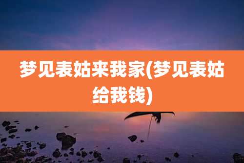 梦见表姑来我家(梦见表姑给我钱)