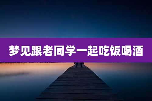梦见跟老同学一起吃饭喝酒